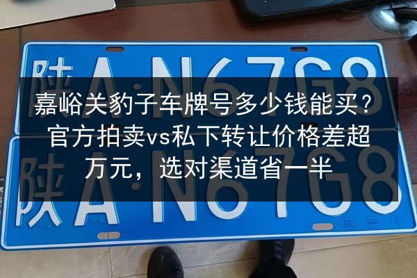 嘉峪关豹子车牌号多少钱能买?官方拍卖vs私下转让价格差超万元,选对渠道省一半 第2张 嘉峪关豹子车牌号多少钱能买?官方拍卖vs私下转让价格差超万元,选对渠道省一半 第2张