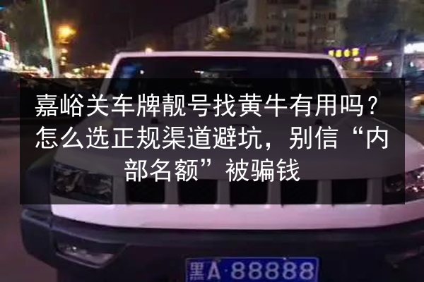 嘉峪关车牌靓号找黄牛有用吗？怎么选正规渠道避坑，别信“内部名额”被骗钱 第2张