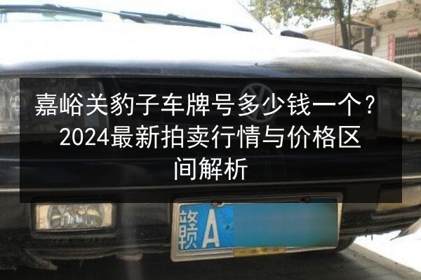 嘉峪关豹子车牌号多少钱一个？2024最新拍卖行情与价格区间解析 第3张