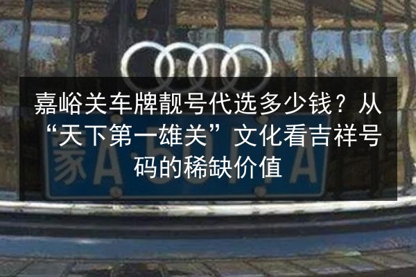 嘉峪关车牌靓号代选多少钱?从“天下第一雄关”文化看吉祥号码的稀缺价值 第2张 嘉峪关车牌靓号代选多少钱?从“天下第一雄关”文化看吉祥号码的稀缺价值 第2张