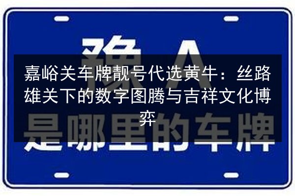 嘉峪关车牌靓号代选黄牛:丝路雄关下的数字图腾与吉祥文化博弈 第2张 嘉峪关车牌靓号代选黄牛:丝路雄关下的数字图腾与吉祥文化博弈 第2张