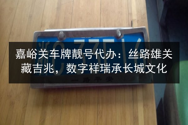嘉峪关车牌靓号代办:丝路雄关藏吉兆,数字祥瑞承长城文化 第2张 嘉峪关车牌靓号代办:丝路雄关藏吉兆,数字祥瑞承长城文化 第2张