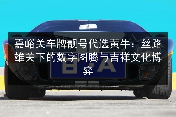 嘉峪关车牌靓号代选黄牛:丝路雄关下的数字图腾与吉祥文化博弈 第3张 嘉峪关车牌靓号代选黄牛:丝路雄关下的数字图腾与吉祥文化博弈 第3张