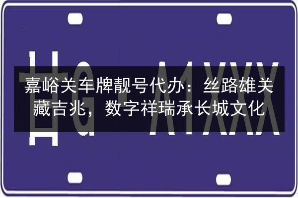 嘉峪关车牌靓号代办:丝路雄关藏吉兆,数字祥瑞承长城文化 第3张 嘉峪关车牌靓号代办:丝路雄关藏吉兆,数字祥瑞承长城文化 第3张