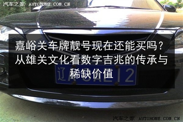 嘉峪关车牌靓号现在还能买吗?从雄关文化看数字吉兆的传承与稀缺价值 第1张 嘉峪关车牌靓号现在还能买吗?从雄关文化看数字吉兆的传承与稀缺价值 第1张