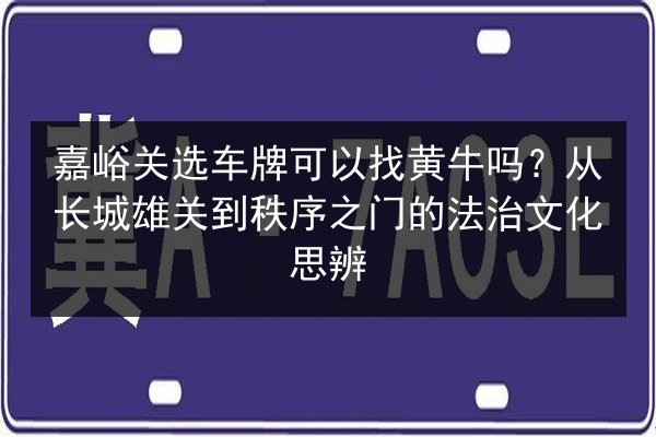 嘉峪关选车牌可以找黄牛吗?从长城雄关到秩序之门的法治文化思辨 第3张 嘉峪关选车牌可以找黄牛吗?从长城雄关到秩序之门的法治文化思辨 第3张