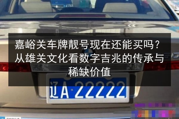 嘉峪关车牌靓号现在还能买吗?从雄关文化看数字吉兆的传承与稀缺价值 第2张 嘉峪关车牌靓号现在还能买吗?从雄关文化看数字吉兆的传承与稀缺价值 第2张