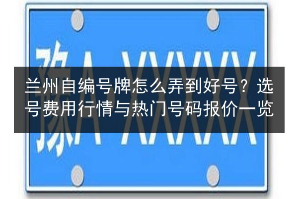 兰州自编号牌怎么弄到好号?选号费用行情与热门号码报价一览 第2张 兰州自编号牌怎么弄到好号?选号费用行情与热门号码报价一览 第2张