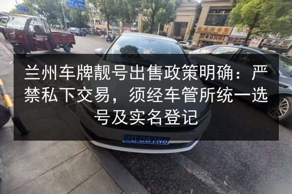兰州车牌靓号出售政策明确：严禁私下交易，须经车管所统一选号及实名登记 第2张