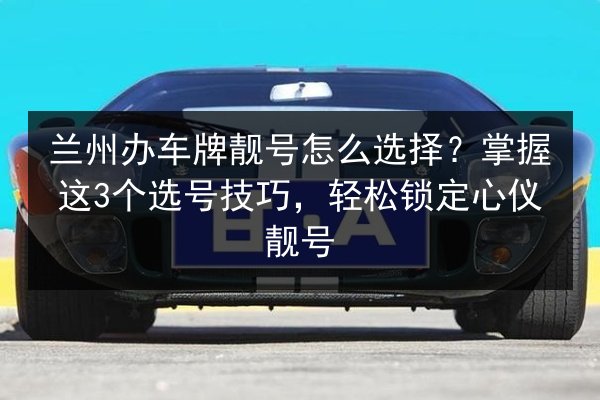 兰州办车牌靓号怎么选择?掌握这3个选号技巧,轻松锁定心仪靓号 第2张 兰州办车牌靓号怎么选择?掌握这3个选号技巧,轻松锁定心仪靓号 第2张