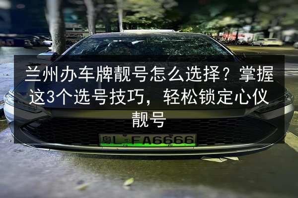 兰州办车牌靓号怎么选择?掌握这3个选号技巧,轻松锁定心仪靓号 第3张 兰州办车牌靓号怎么选择?掌握这3个选号技巧,轻松锁定心仪靓号 第3张