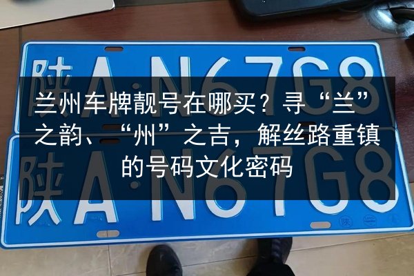 兰州车牌靓号在哪买?寻“兰”之韵、“州”之吉,解丝路重镇的号码文化密码 第2张 兰州车牌靓号在哪买?寻“兰”之韵、“州”之吉,解丝路重镇的号码文化密码 第2张