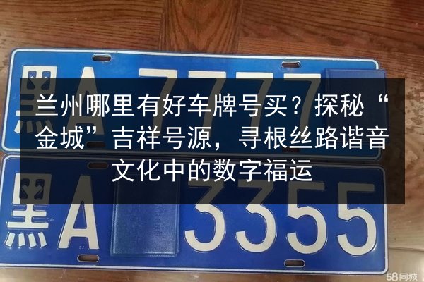 兰州哪里有好车牌号买?探秘“金城”吉祥号源,寻根丝路谐音文化中的数字福运 第3张 兰州哪里有好车牌号买?探秘“金城”吉祥号源,寻根丝路谐音文化中的数字福运 第3张