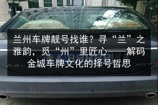 兰州车牌靓号找谁？寻“兰”之雅韵，觅“州”里匠心——解码金城车牌文化的择号哲思 第2张