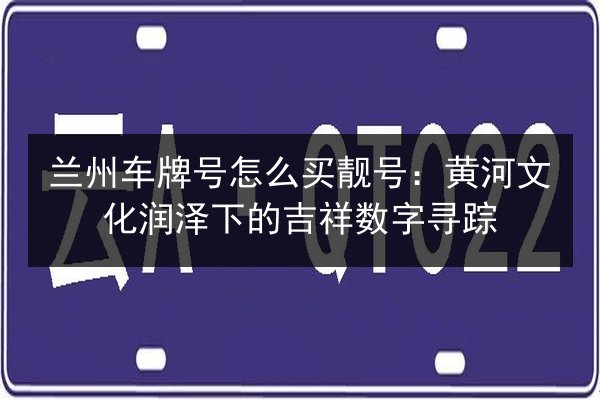 兰州车牌号怎么买靓号:黄河文化润泽下的吉祥数字寻踪 第3张 兰州车牌号怎么买靓号:黄河文化润泽下的吉祥数字寻踪 第3张