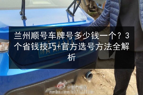 兰州顺号车牌号多少钱一个?3个省钱技巧+官方选号方法全解析 第1张 兰州顺号车牌号多少钱一个?3个省钱技巧+官方选号方法全解析 第1张
