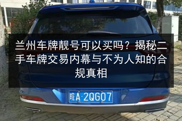 兰州车牌靓号可以买吗?揭秘二手车牌交易内幕与不为人知的合规真相 第2张 兰州车牌靓号可以买吗?揭秘二手车牌交易内幕与不为人知的合规真相 第2张