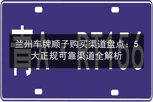 兰州车牌顺子购买渠道盘点：5大正规可靠渠道全解析 第2张