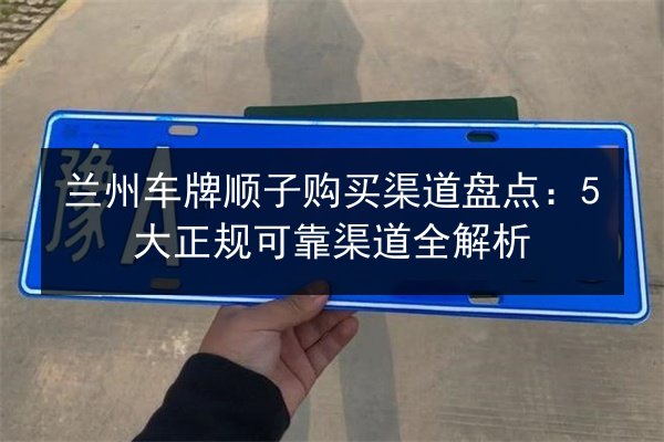 兰州车牌顺子购买渠道盘点：5大正规可靠渠道全解析 第3张