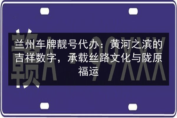 兰州车牌靓号代办:黄河之滨的吉祥数字,承载丝路文化与陇原福运 第2张 兰州车牌靓号代办:黄河之滨的吉祥数字,承载丝路文化与陇原福运 第2张