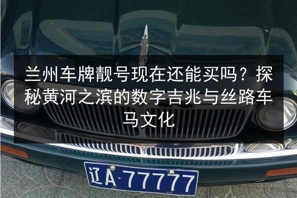 兰州车牌靓号现在还能买吗?探秘黄河之滨的数字吉兆与丝路车马文化 第2张 兰州车牌靓号现在还能买吗?探秘黄河之滨的数字吉兆与丝路车马文化 第2张