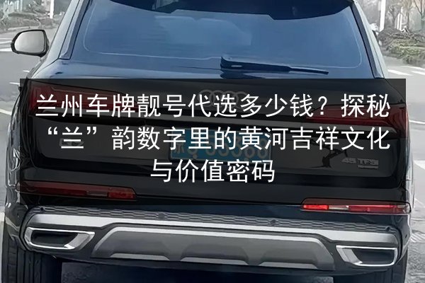 兰州车牌靓号代选多少钱?探秘“兰”韵数字里的黄河吉祥文化与价值密码 第2张 兰州车牌靓号代选多少钱?探秘“兰”韵数字里的黄河吉祥文化与价值密码 第2张