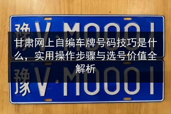 甘肃网上自编车牌号码技巧是什么,实用操作步骤与选号价值全解析 第2张 甘肃网上自编车牌号码技巧是什么,实用操作步骤与选号价值全解析 第2张