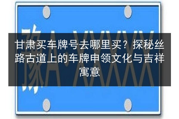 甘肃买车牌号去哪里买?探秘丝路古道上的车牌申领文化与吉祥寓意 第3张 甘肃买车牌号去哪里买?探秘丝路古道上的车牌申领文化与吉祥寓意 第3张