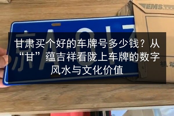 甘肃买个好的车牌号多少钱?从“甘”蕴吉祥看陇上车牌的数字风水与文化价值 第2张 甘肃买个好的车牌号多少钱?从“甘”蕴吉祥看陇上车牌的数字风水与文化价值 第2张