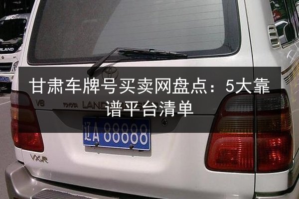 甘肃车牌号买卖网盘点:5大靠谱平台清单 第3张 甘肃车牌号买卖网盘点:5大靠谱平台清单 第3张
