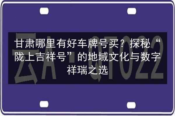 甘肃哪里有好车牌号买?探秘“陇上吉祥号”的地域文化与数字祥瑞之选 第2张 甘肃哪里有好车牌号买?探秘“陇上吉祥号”的地域文化与数字祥瑞之选 第2张