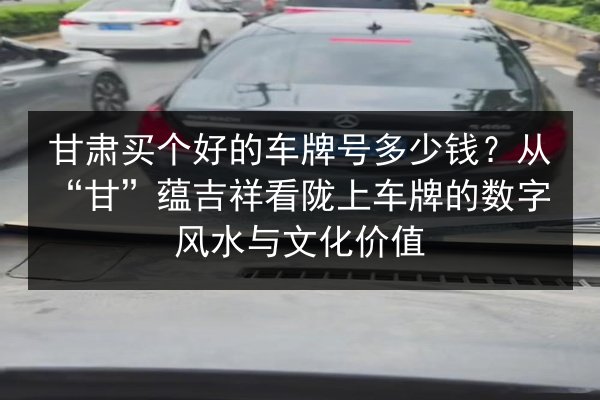 甘肃买个好的车牌号多少钱?从“甘”蕴吉祥看陇上车牌的数字风水与文化价值 第3张 甘肃买个好的车牌号多少钱?从“甘”蕴吉祥看陇上车牌的数字风水与文化价值 第3张