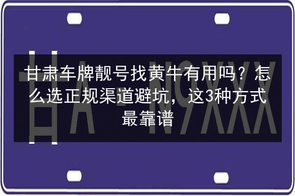 甘肃车牌靓号找黄牛有用吗？怎么选正规渠道避坑，这3种方式最靠谱 第2张
