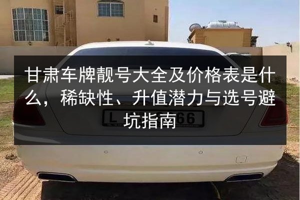 甘肃车牌靓号大全及价格表是什么,稀缺性、升值潜力与选号避坑指南 第2张 甘肃车牌靓号大全及价格表是什么,稀缺性、升值潜力与选号避坑指南 第2张