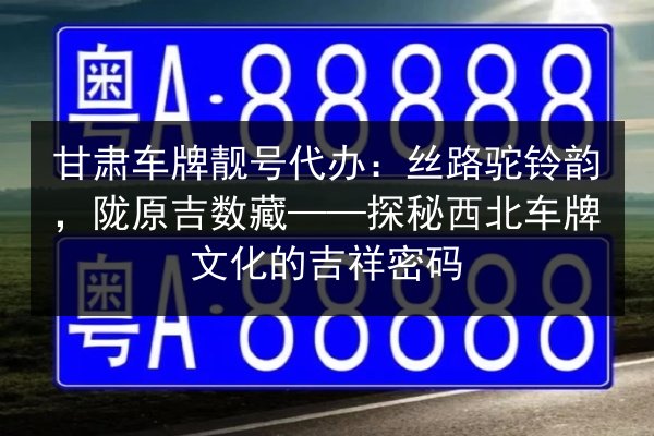 甘肃车牌靓号代办:丝路驼铃韵,陇原吉数藏——探秘西北车牌文化的吉祥密码 第1张 甘肃车牌靓号代办:丝路驼铃韵,陇原吉数藏——探秘西北车牌文化的吉祥密码 第1张
