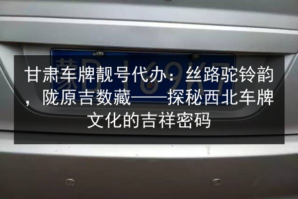 甘肃车牌靓号代办:丝路驼铃韵,陇原吉数藏——探秘西北车牌文化的吉祥密码 第2张 甘肃车牌靓号代办:丝路驼铃韵,陇原吉数藏——探秘西北车牌文化的吉祥密码 第2张