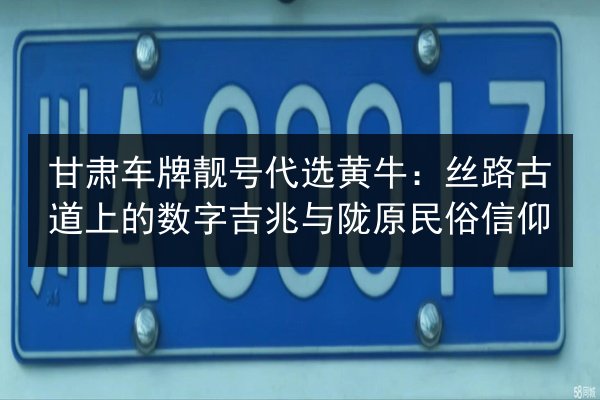 甘肃车牌靓号代选黄牛：丝路古道上的数字吉兆与陇原民俗信仰 第2张