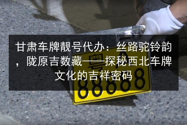 甘肃车牌靓号代办:丝路驼铃韵,陇原吉数藏——探秘西北车牌文化的吉祥密码 第3张 甘肃车牌靓号代办:丝路驼铃韵,陇原吉数藏——探秘西北车牌文化的吉祥密码 第3张