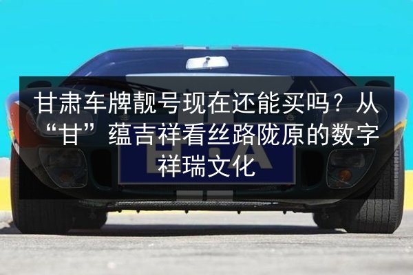 甘肃车牌靓号现在还能买吗?从“甘”蕴吉祥看丝路陇原的数字祥瑞文化 第2张 甘肃车牌靓号现在还能买吗?从“甘”蕴吉祥看丝路陇原的数字祥瑞文化 第2张