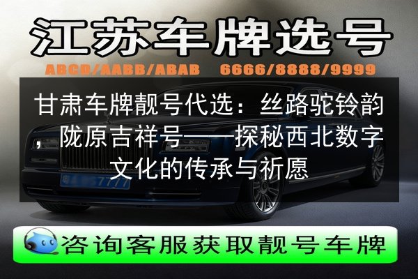 甘肃车牌靓号代选:丝路驼铃韵,陇原吉祥号——探秘西北数字文化的传承与祈愿 第3张 甘肃车牌靓号代选:丝路驼铃韵,陇原吉祥号——探秘西北数字文化的传承与祈愿 第3张
