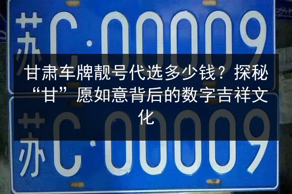 甘肃车牌靓号代选多少钱?探秘“甘”愿如意背后的数字吉祥文化 第3张 甘肃车牌靓号代选多少钱?探秘“甘”愿如意背后的数字吉祥文化 第3张