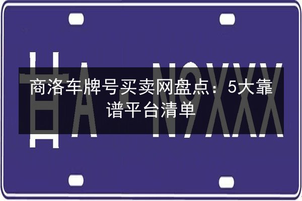 商洛车牌号买卖网盘点：5大靠谱平台清单 第2张