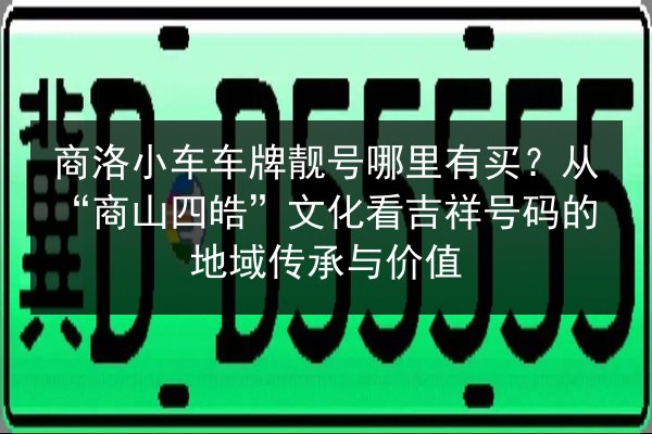 商洛小车车牌靓号哪里有买?从“商山四皓”文化看吉祥号码的地域传承与价值 第1张 商洛小车车牌靓号哪里有买?从“商山四皓”文化看吉祥号码的地域传承与价值 第1张