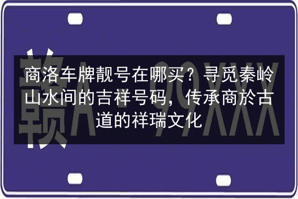 商洛车牌靓号在哪买?寻觅秦岭山水间的吉祥号码,传承商於古道的祥瑞文化 第2张 商洛车牌靓号在哪买?寻觅秦岭山水间的吉祥号码,传承商於古道的祥瑞文化 第2张