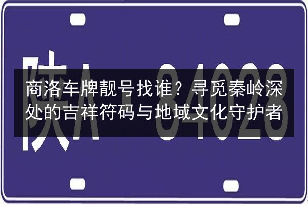 商洛车牌靓号找谁?寻觅秦岭深处的吉祥符码与地域文化守护者 第3张 商洛车牌靓号找谁?寻觅秦岭深处的吉祥符码与地域文化守护者 第3张
