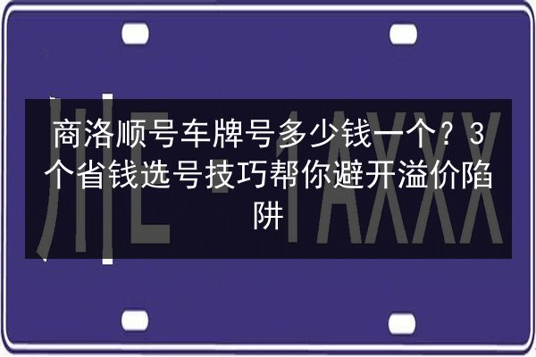 商洛顺号车牌号多少钱一个？3个省钱选号技巧帮你避开溢价陷阱 第3张