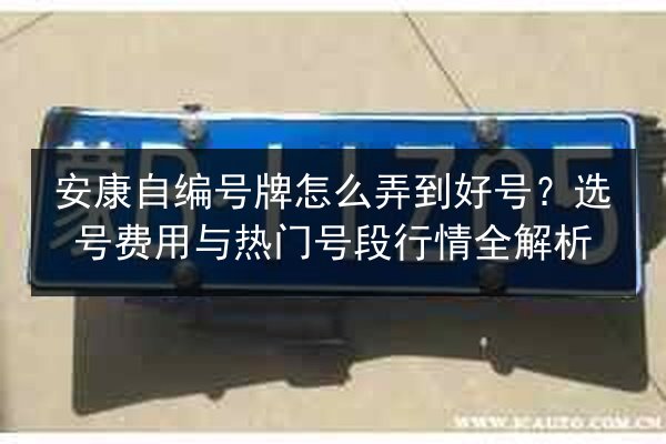 安康自编号牌怎么弄到好号?选号费用与热门号段行情全解析 第2张 安康自编号牌怎么弄到好号?选号费用与热门号段行情全解析 第2张