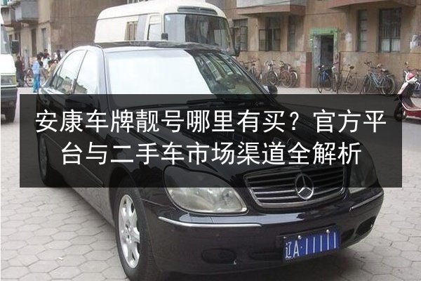 安康车牌靓号哪里有买?官方平台与二手车市场渠道全解析 第2张 安康车牌靓号哪里有买?官方平台与二手车市场渠道全解析 第2张