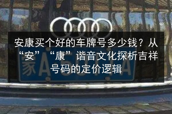 安康买个好的车牌号多少钱?从“安”“康”谐音文化探析吉祥号码的定价逻辑 第1张 安康买个好的车牌号多少钱?从“安”“康”谐音文化探析吉祥号码的定价逻辑 第1张