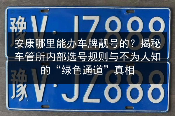 安康哪里能办车牌靓号的？揭秘车管所内部选号规则与不为人知的“绿色通道”真相